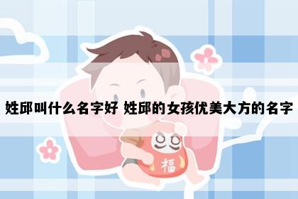 姓邱叫什么名字好 姓邱的女孩优美大方的名字